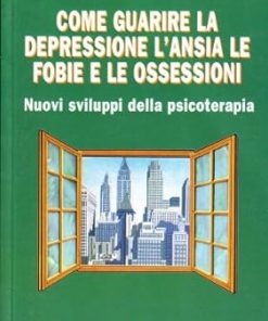 Come guarire la depressione. L'ansia, le fobie, le ossessioni